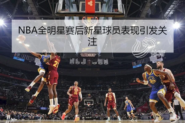 NBA全明星赛后新星球员表现引发关注